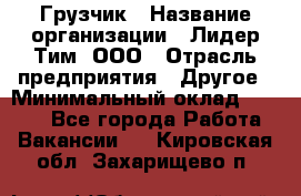 Грузчик › Название организации ­ Лидер Тим, ООО › Отрасль предприятия ­ Другое › Минимальный оклад ­ 7 000 - Все города Работа » Вакансии   . Кировская обл.,Захарищево п.